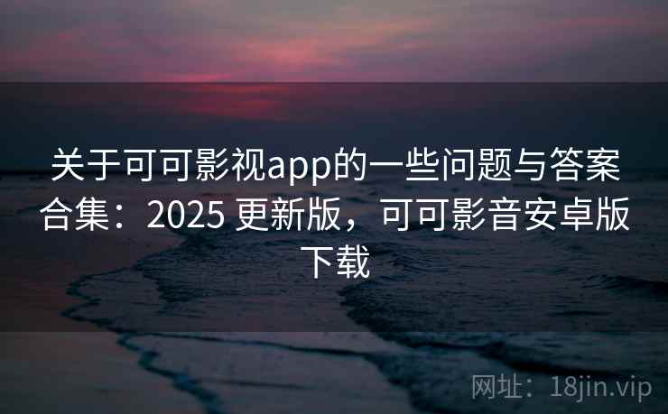 关于可可影视app的一些问题与答案合集：2025 更新版，可可影音安卓版下载