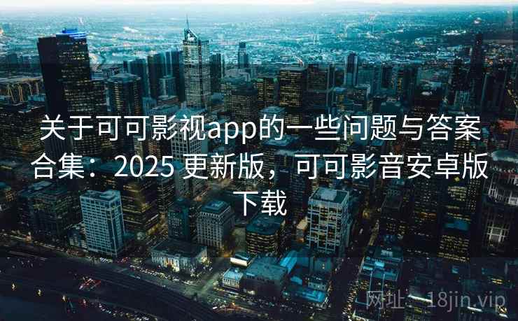 关于可可影视app的一些问题与答案合集：2025 更新版，可可影音安卓版下载