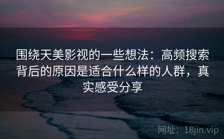 围绕天美影视的一些想法：高频搜索背后的原因是适合什么样的人群，真实感受分享