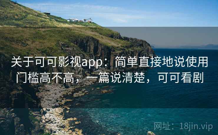 关于可可影视app：简单直接地说使用门槛高不高，一篇说清楚，可可看剧