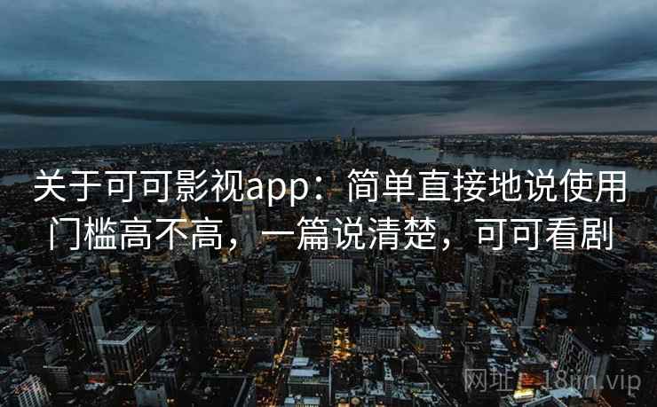 关于可可影视app：简单直接地说使用门槛高不高，一篇说清楚，可可看剧