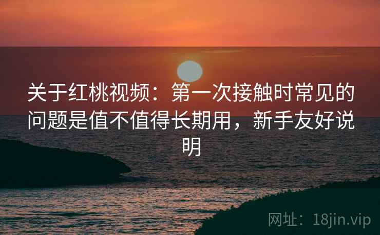 关于红桃视频：第一次接触时常见的问题是值不值得长期用，新手友好说明
