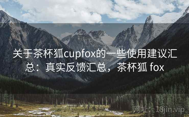关于茶杯狐cupfox的一些使用建议汇总：真实反馈汇总，茶杯狐 fox