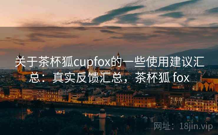 关于茶杯狐cupfox的一些使用建议汇总：真实反馈汇总，茶杯狐 fox