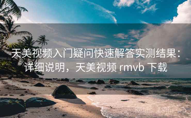 天美视频入门疑问快速解答实测结果：详细说明，天美视频 rmvb 下载