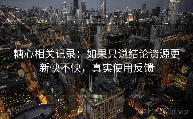 糖心相关记录：如果只说结论资源更新快不快，真实使用反馈