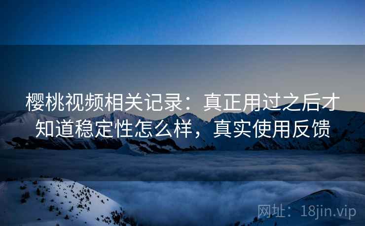 樱桃视频相关记录：真正用过之后才知道稳定性怎么样，真实使用反馈