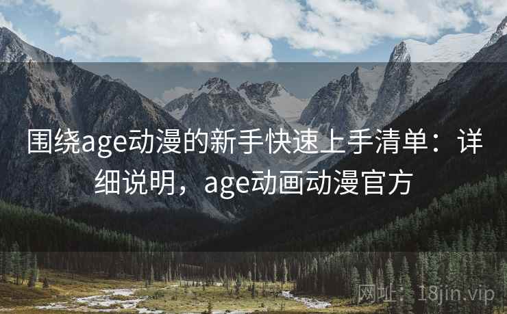围绕age动漫的新手快速上手清单：详细说明，age动画动漫官方