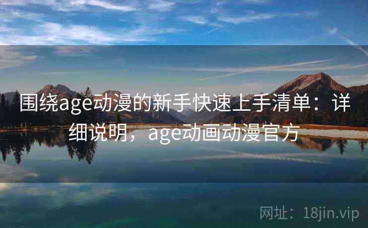 围绕age动漫的新手快速上手清单：详细说明，age动画动漫官方