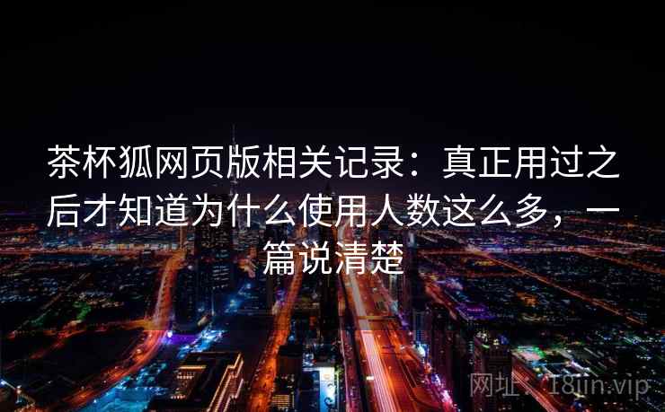 茶杯狐网页版相关记录：真正用过之后才知道为什么使用人数这么多，一篇说清楚