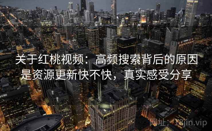 关于红桃视频：高频搜索背后的原因是资源更新快不快，真实感受分享