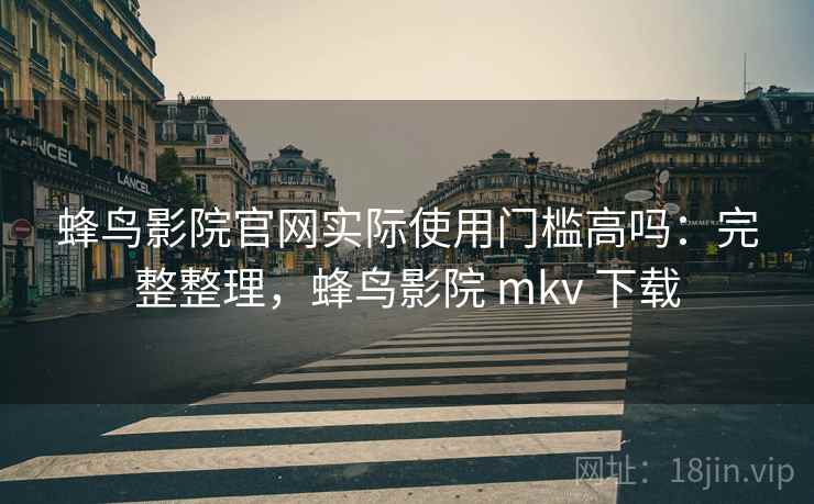蜂鸟影院官网实际使用门槛高吗：完整整理，蜂鸟影院 mkv 下载