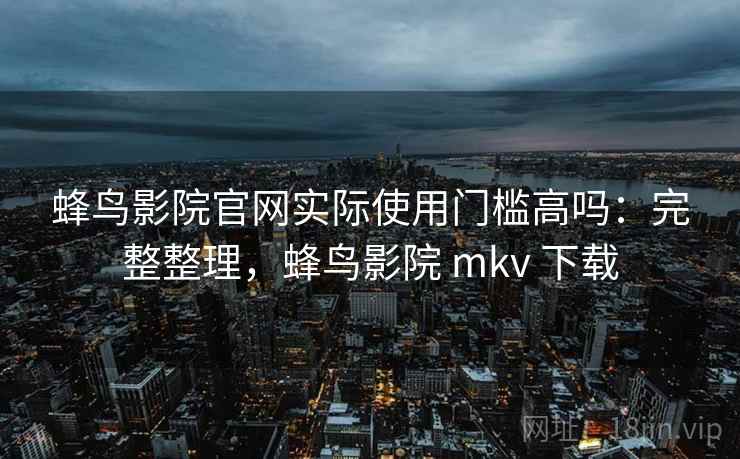 蜂鸟影院官网实际使用门槛高吗：完整整理，蜂鸟影院 mkv 下载