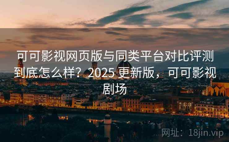 可可影视网页版与同类平台对比评测到底怎么样？2025 更新版，可可影视剧场