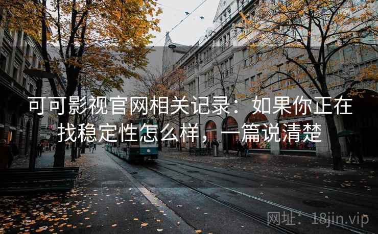 可可影视官网相关记录：如果你正在找稳定性怎么样，一篇说清楚