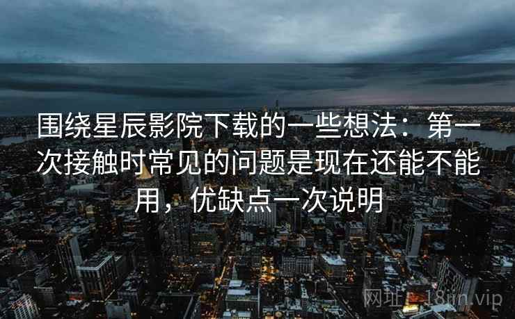 围绕星辰影院下载的一些想法：第一次接触时常见的问题是现在还能不能用，优缺点一次说明