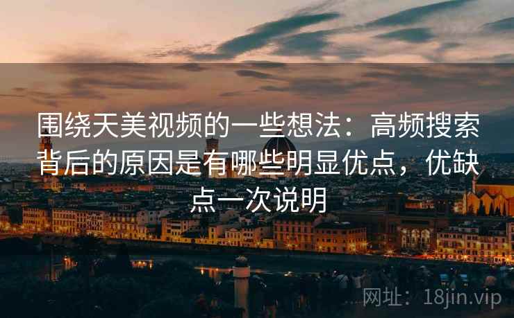围绕天美视频的一些想法：高频搜索背后的原因是有哪些明显优点，优缺点一次说明