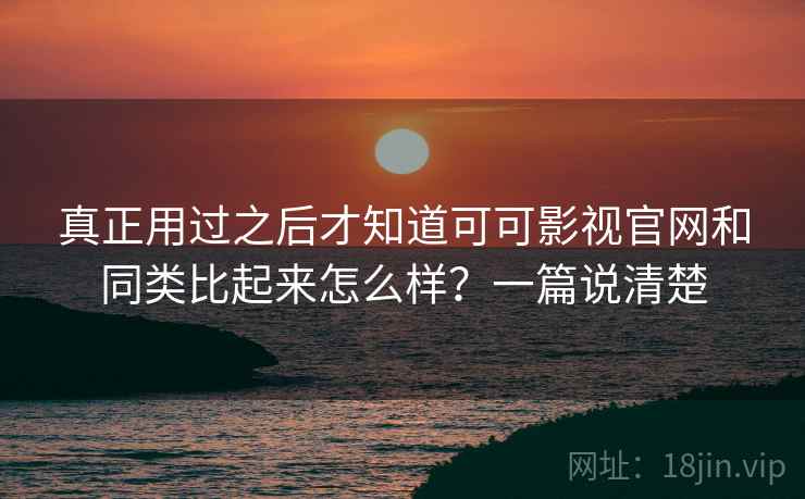 真正用过之后才知道可可影视官网和同类比起来怎么样？一篇说清楚
