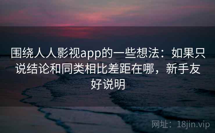 围绕人人影视app的一些想法：如果只说结论和同类相比差距在哪，新手友好说明