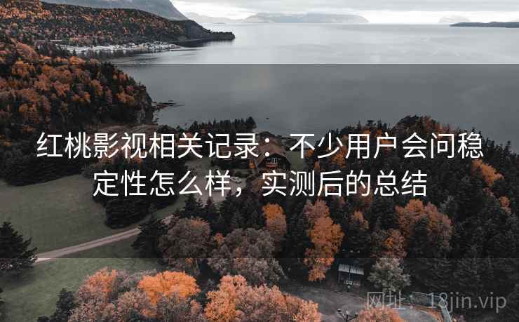 红桃影视相关记录：不少用户会问稳定性怎么样，实测后的总结