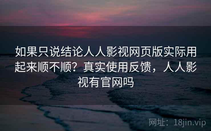 如果只说结论人人影视网页版实际用起来顺不顺？真实使用反馈，人人影视有官网吗