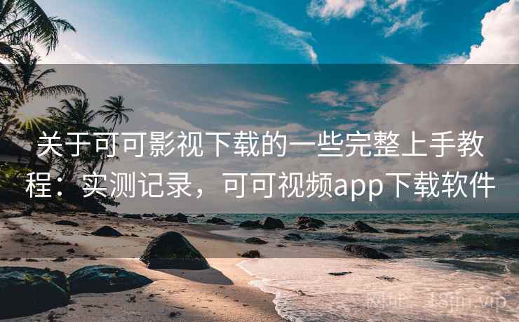 关于可可影视下载的一些完整上手教程：实测记录，可可视频app下载软件