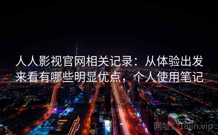 人人影视官网相关记录:从体验出发来看有哪些明显优点,个人使用笔记 人人影视官网相关记录:从体验出发来看有哪些明显优点,个人使用笔记