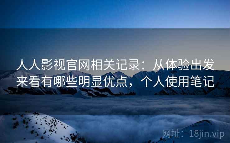 人人影视官网相关记录:从体验出发来看有哪些明显优点,个人使用笔记 人人影视官网相关记录:从体验出发来看有哪些明显优点,个人使用笔记