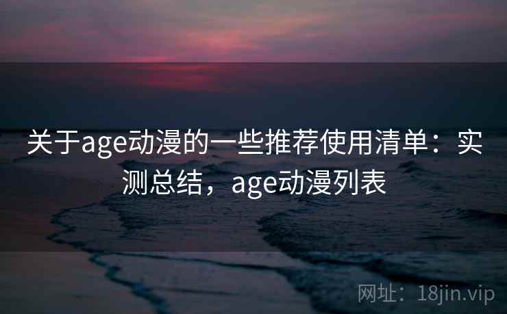 关于age动漫的一些推荐使用清单：实测总结，age动漫列表