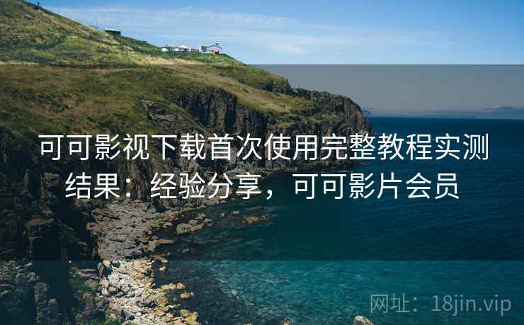 可可影视下载首次使用完整教程实测结果:经验分享,可可影片会员 可可影视下载首次使用完整教程实测结果:经验分享,可可影片会员