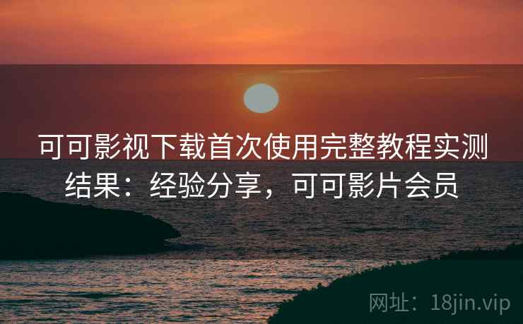 可可影视下载首次使用完整教程实测结果:经验分享,可可影片会员 可可影视下载首次使用完整教程实测结果:经验分享,可可影片会员