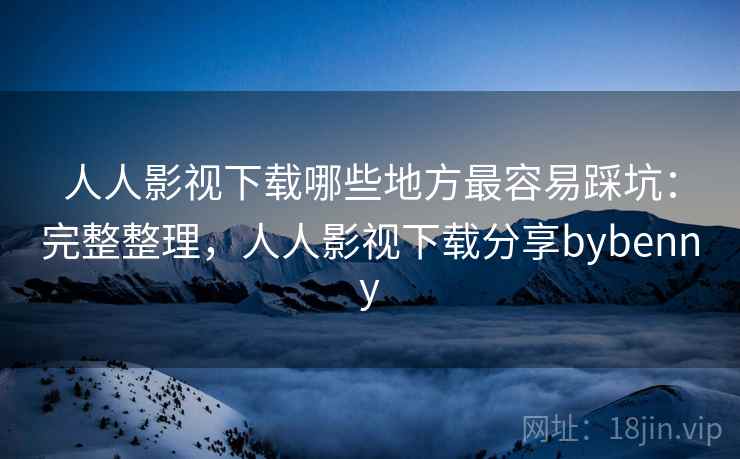 人人影视下载哪些地方最容易踩坑:完整整理,人人影视下载分享bybenny 人人影视下载哪些地方最容易踩坑:完整整理,人人影视下载分享bybenny