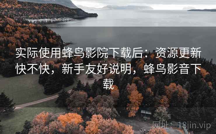 实际使用蜂鸟影院下载后:资源更新快不快,新手友好说明,蜂鸟影音下载 实际使用蜂鸟影院下载后:资源更新快不快,新手友好说明,蜂鸟影音下载