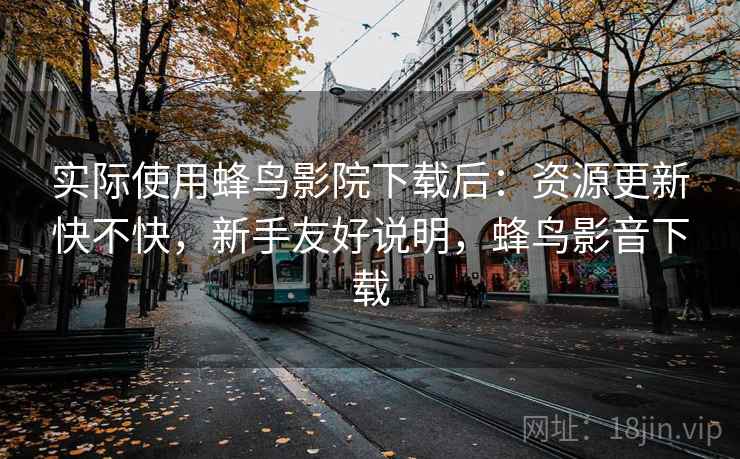 实际使用蜂鸟影院下载后:资源更新快不快,新手友好说明,蜂鸟影音下载 实际使用蜂鸟影院下载后:资源更新快不快,新手友好说明,蜂鸟影音下载
