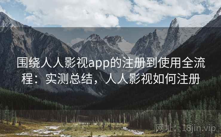 围绕人人影视app的注册到使用全流程:实测总结,人人影视如何注册 围绕人人影视app的注册到使用全流程:实测总结,人人影视如何注册