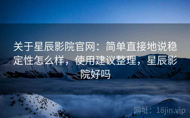 关于星辰影院官网:简单直接地说稳定性怎么样,使用建议整理,星辰影院好吗 关于星辰影院官网:简单直接地说稳定性怎么样,使用建议整理,星辰影院好吗