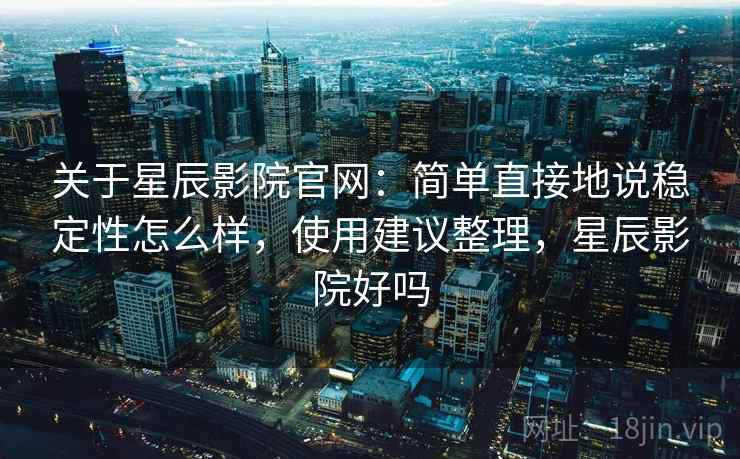 关于星辰影院官网:简单直接地说稳定性怎么样,使用建议整理,星辰影院好吗 关于星辰影院官网:简单直接地说稳定性怎么样,使用建议整理,星辰影院好吗