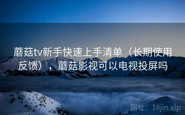 蘑菇tv新手快速上手清单（长期使用反馈），蘑菇影视可以电视投屏吗