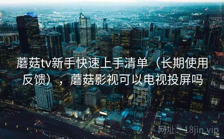 蘑菇tv新手快速上手清单（长期使用反馈），蘑菇影视可以电视投屏吗