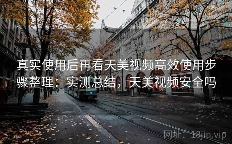 真实使用后再看天美视频高效使用步骤整理:实测总结,天美视频安全吗 真实使用后再看天美视频高效使用步骤整理:实测总结,天美视频安全吗