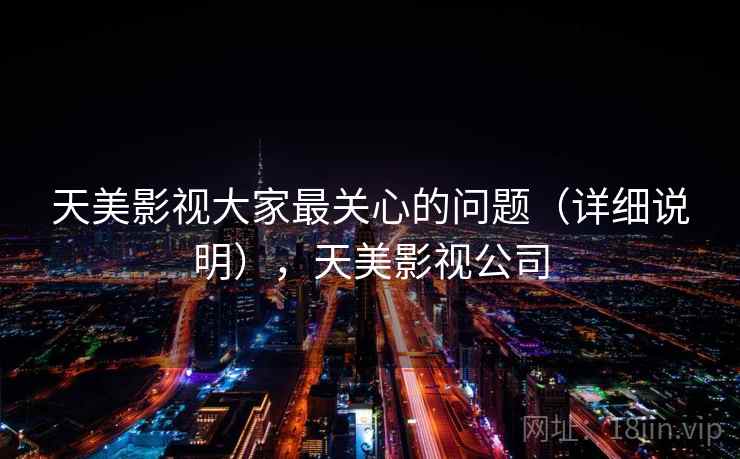 天美影视大家最关心的问题(详细说明),天美影视公司 天美影视大家最关心的问题(详细说明),天美影视公司