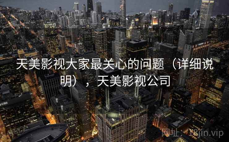 天美影视大家最关心的问题(详细说明),天美影视公司 天美影视大家最关心的问题(详细说明),天美影视公司