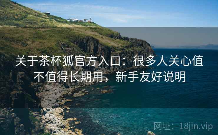 关于茶杯狐官方入口:很多人关心值不值得长期用,新手友好说明 关于茶杯狐官方入口:很多人关心值不值得长期用,新手友好说明