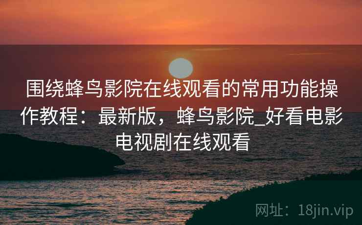 围绕蜂鸟影院在线观看的常用功能操作教程:最新版,蜂鸟影院_好看电影电视剧在线观看 围绕蜂鸟影院在线观看的常用功能操作教程:最新版,蜂鸟影院_好看电影电视剧在线观看