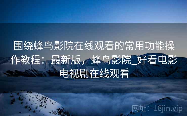 围绕蜂鸟影院在线观看的常用功能操作教程:最新版,蜂鸟影院_好看电影电视剧在线观看 围绕蜂鸟影院在线观看的常用功能操作教程:最新版,蜂鸟影院_好看电影电视剧在线观看