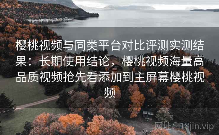 樱桃视频与同类平台对比评测实测结果:长期使用结论,樱桃视频海量高品质视频抢先看添加到主屏幕樱桃视频 樱桃视频与同类平台对比评测实测结果:长期使用结论,樱桃视频海量高品质视频抢先看添加到主屏幕樱桃视频