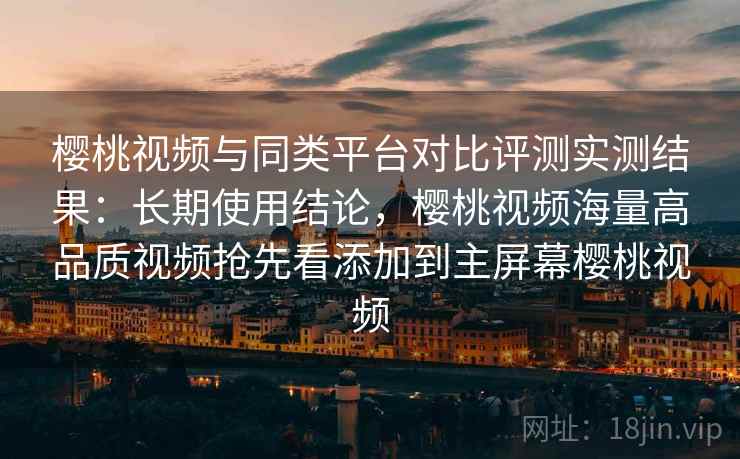 樱桃视频与同类平台对比评测实测结果:长期使用结论,樱桃视频海量高品质视频抢先看添加到主屏幕樱桃视频 樱桃视频与同类平台对比评测实测结果:长期使用结论,樱桃视频海量高品质视频抢先看添加到主屏幕樱桃视频