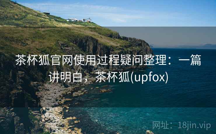茶杯狐官网使用过程疑问整理:一篇讲明白,茶杯狐(upfox) 茶杯狐官网使用过程疑问整理:一篇讲明白,茶杯狐(upfox)
