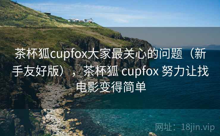 茶杯狐cupfox大家最关心的问题(新手友好版),茶杯狐 cupfox 努力让找电影变得简单 茶杯狐cupfox大家最关心的问题(新手友好版),茶杯狐 cupfox 努力让找电影变得简单