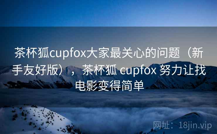 茶杯狐cupfox大家最关心的问题(新手友好版),茶杯狐 cupfox 努力让找电影变得简单 茶杯狐cupfox大家最关心的问题(新手友好版),茶杯狐 cupfox 努力让找电影变得简单